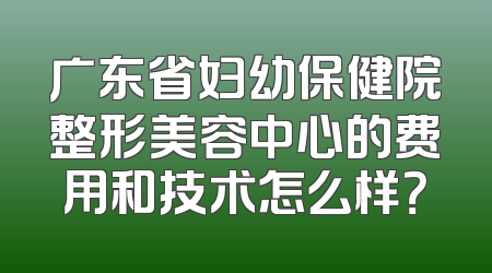 广东省妇幼保健院整形美容中心的费用和技术怎么样？