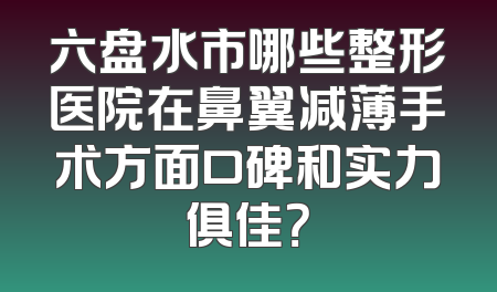 六盘水市哪些整形医院在鼻翼减薄手术方面口碑和实力俱佳？