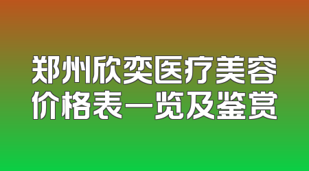 郑州欣奕医疗美容价格表一览及鉴赏
