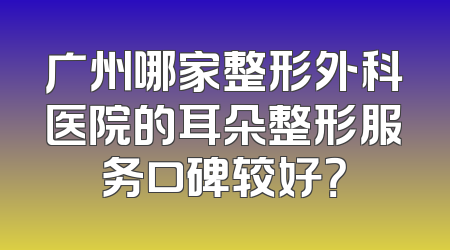 广州哪家整形外科医院的耳朵整形服务口碑较好？