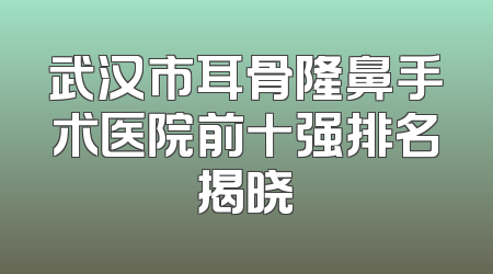 武汉市耳骨隆鼻手术医院前十强排名揭晓