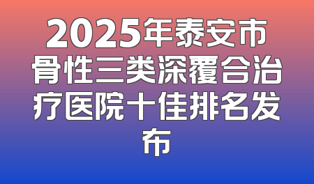 2025年泰安市骨性三类深覆合治疗医院十佳排名发布