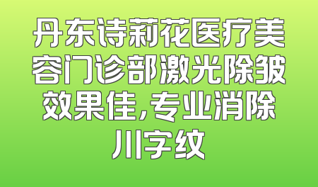 丹东诗莉花医疗美容门诊部激光除皱效果佳，专业消除川字纹