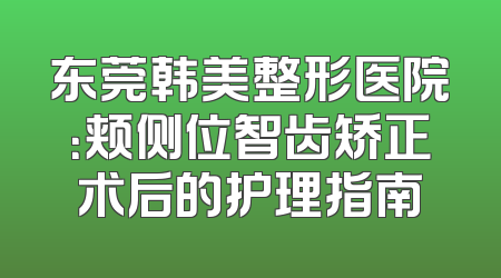 东莞韩美整形医院：颊侧位智齿矫正术后的护理指南