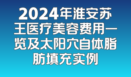 2024年淮安苏王医疗美容费用一览及太阳穴自体脂肪填充实例