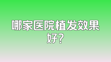 哪家医院植发效果好？