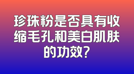 珍珠粉是否具有收缩毛孔和美白肌肤的功效？