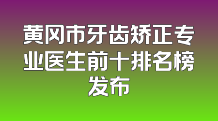 黄冈市牙齿矫正专业医生前十排名榜发布