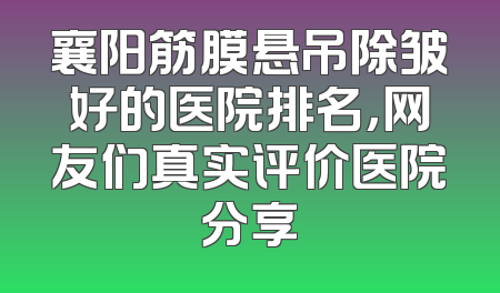 襄阳筋膜悬吊除皱好的医院排名，网友们真实评价医院分享