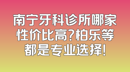 南宁牙科诊所哪家性价比高？柏乐等都是专业选择！