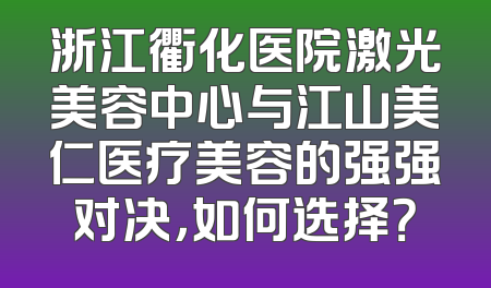 浙江衢化医院激光美容中心与江山美仁医疗美容的强强对决，如何选择？