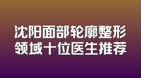 沈阳面部轮廓整形领域十位医生推荐