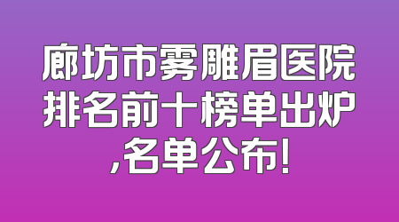 廊坊市雾雕眉医院排名前十榜单出炉，名单公布！