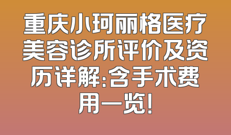 重庆小珂丽格医疗美容诊所评价及资历详解：含手术费用一览！