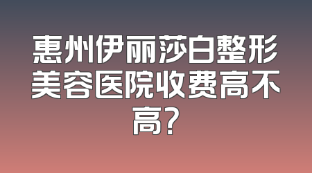 惠州伊丽莎白整形美容医院收费高不高？