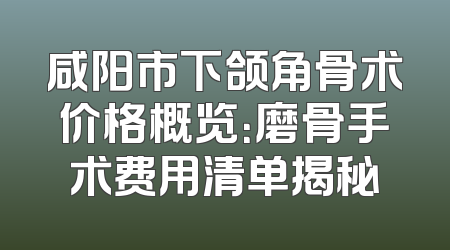 咸阳市下颌角骨术价格概览：磨骨手术费用清单揭秘