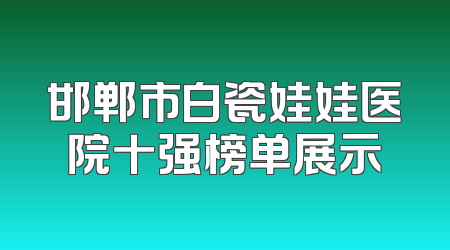邯郸市白瓷娃娃医院十强榜单展示