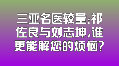 三亚名医较量：祁佐良与刘志坤，谁更能解您的烦恼？
