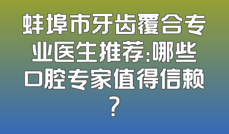 蚌埠市牙齿覆合专业医生推荐：哪些口腔专家值得信赖？