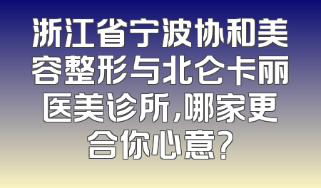 浙江省宁波协和美容整形与北仑卡丽医美诊所，哪家更合你心意？