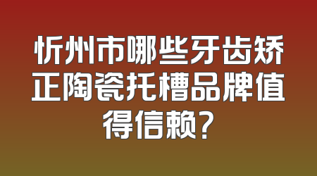 忻州市哪些牙齿矫正陶瓷托槽品牌值得信赖？