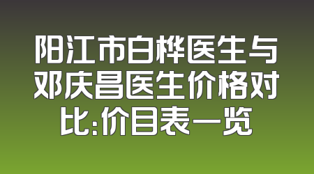 阳江市白桦医生与邓庆昌医生价格对比：价目表一览