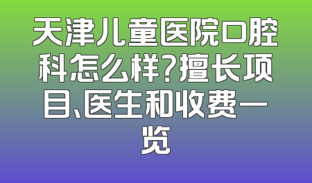 天津儿童医院口腔科怎么样？擅长项目、医生和收费一览