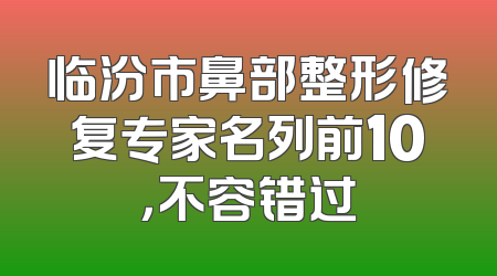临汾市鼻部整形修复专家名列前10，不容错过