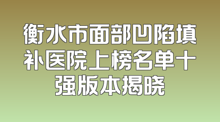 衡水市面部凹陷填补医院上榜名单十强版本揭晓