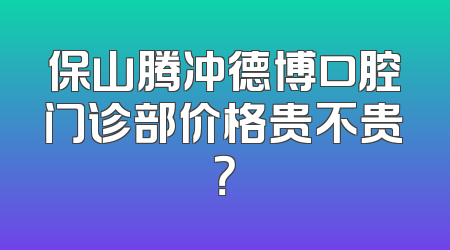 保山腾冲德博口腔门诊部价格贵不贵？