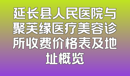 延长县人民医院与聚芙缘医疗美容诊所收费价格表及地址概览