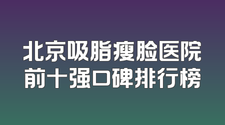 北京吸脂瘦脸医院前十强口碑排行榜