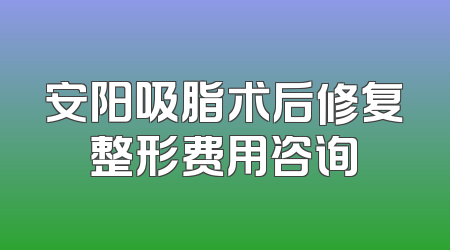 安阳吸脂术后修复整形费用咨询