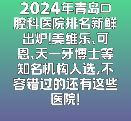 2024年青岛口腔科医院排名新鲜出炉！美维乐、可恩、天一牙博士等知名机构入选，不容错过的还有这些医院！