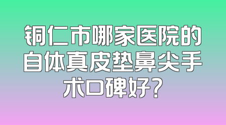 铜仁市哪家医院的自体真皮垫鼻尖手术口碑好？
