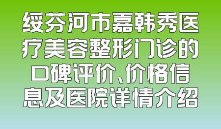 绥芬河市嘉韩秀医疗美容整形门诊的口碑评价、价格信息及医院详情介绍