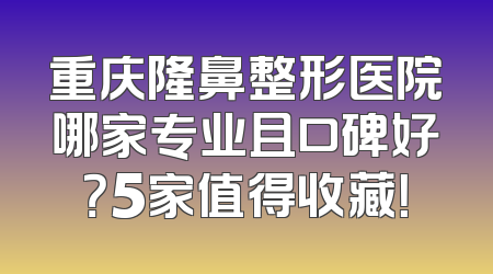 重庆隆鼻整形医院哪家专业且口碑好？5家值得收藏！