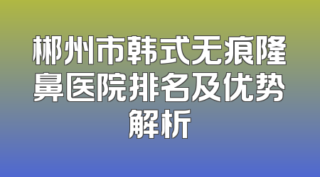 郴州市韩式无痕隆鼻医院排名及优势解析