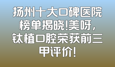 扬州十大口碑医院榜单揭晓！美呀，钛植口腔荣获前三甲评价！