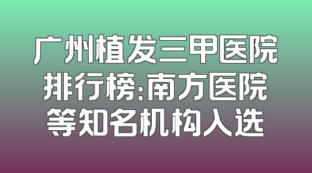 广州植发三甲医院排行榜：南方医院等知名机构入选