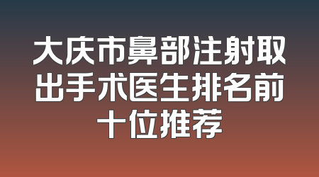 大庆市鼻部注射取出手术医生排名前十位推荐