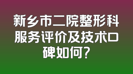 新乡市二院整形科服务评价及技术口碑如何？