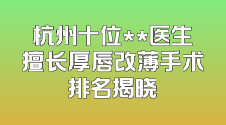杭州十位**医生擅长厚唇改薄手术排名揭晓