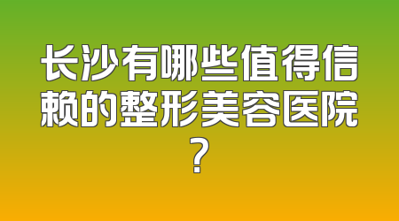 长沙有哪些值得信赖的整形美容医院？