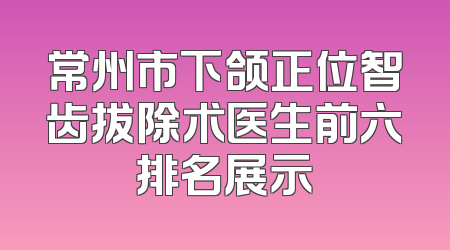 常州市下颌正位智齿拔除术医生前六排名展示