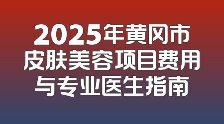 2025年黄冈市皮肤美容项目费用与专业医生指南