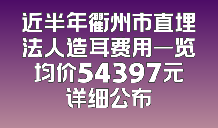 近半年衢州市直埋法人造耳费用一览均价54397元详细公布