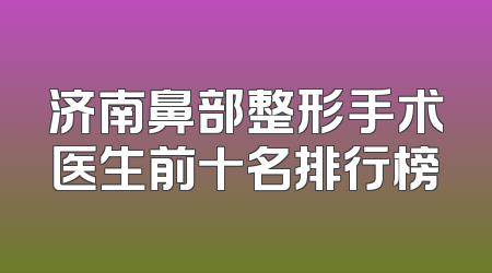 济南鼻部整形手术医生前十名排行榜