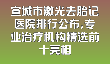 宣城市激光去胎记医院排行公布，专业治疗机构精选前十亮相