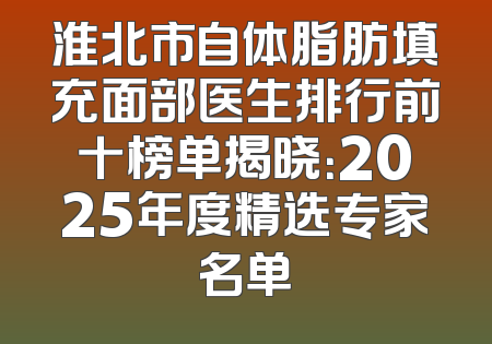 淮北市自体脂肪填充面部医生排行前十榜单揭晓：2025年度精选专家名单